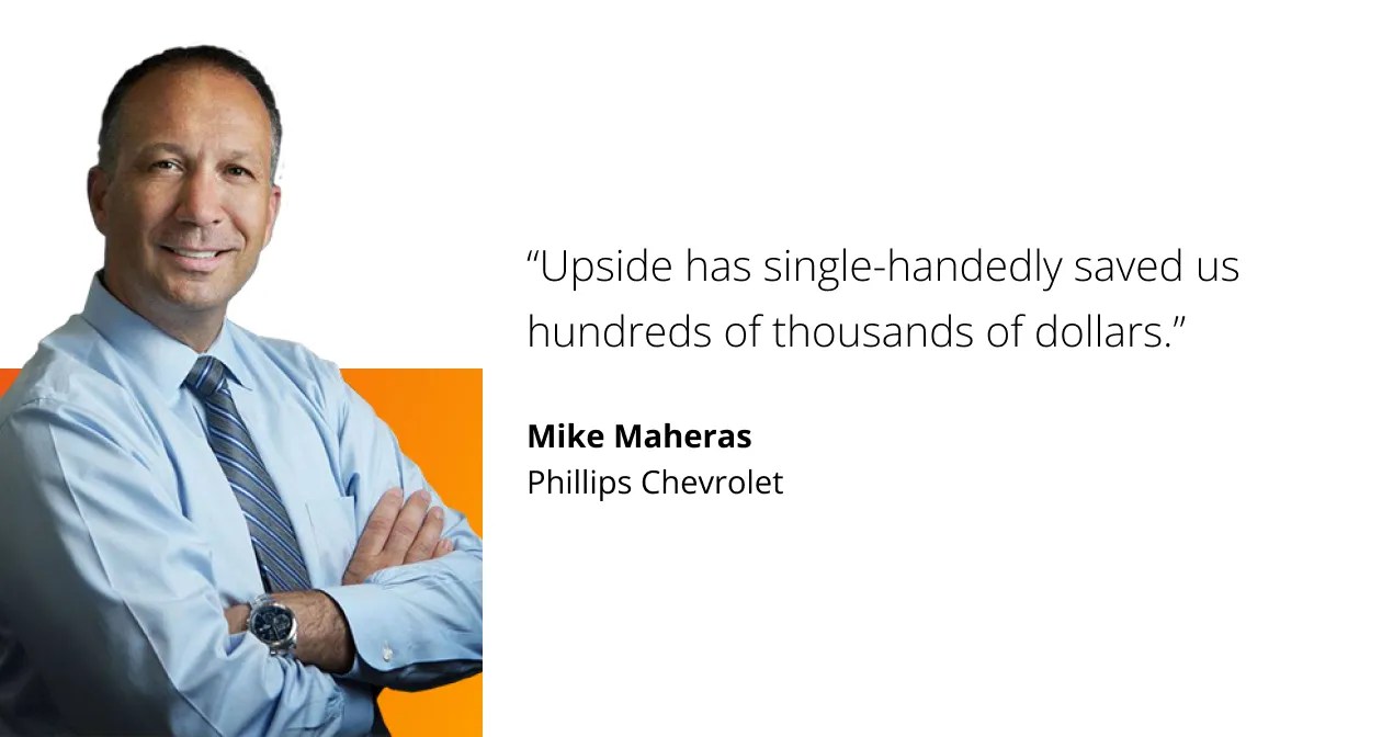 Upside has single-handedly saved us hundreds of thousands of dollars. Mike Maheras, Phillips Chevrolet.