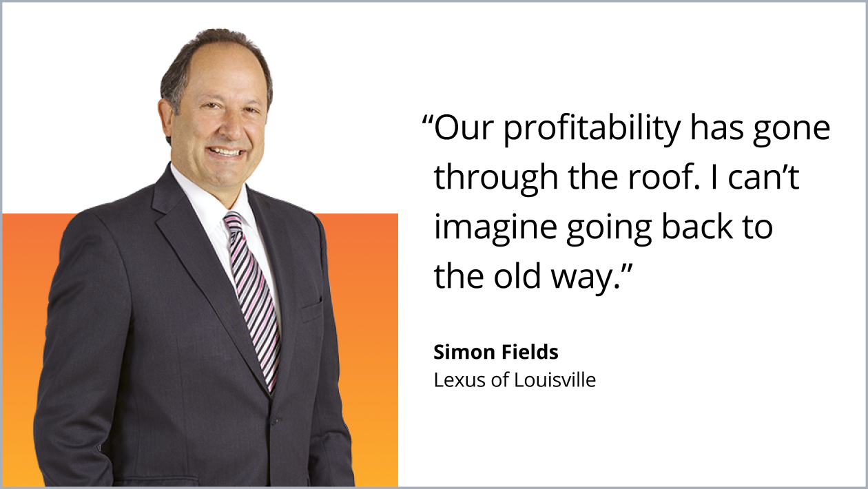 Our profitability has gone through the roof. I can't imagine going back to the old way. Simon Fields. Lexus of Louisville.